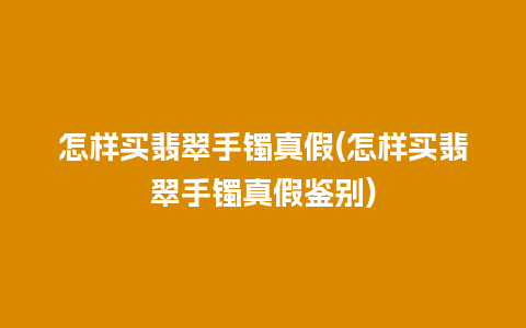 怎样买翡翠手镯真假(怎样买翡翠手镯真假鉴别)