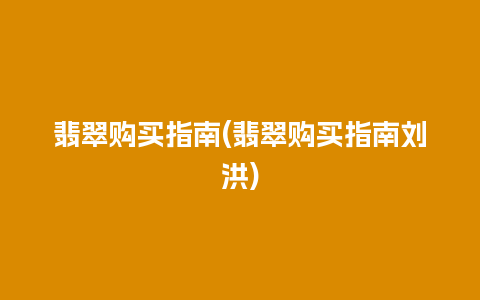 翡翠购买指南(翡翠购买指南刘洪)