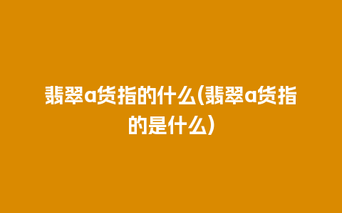 翡翠a货指的什么(翡翠a货指的是什么)