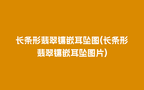 长条形翡翠镶嵌耳坠图(长条形翡翠镶嵌耳坠图片)