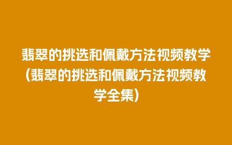 翡翠的挑选和佩戴方法视频教学(翡翠的挑选和佩戴方法视频教学全集)