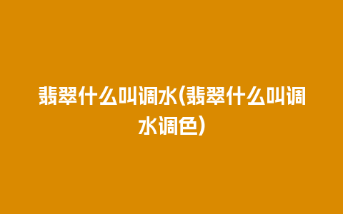 翡翠什么叫调水(翡翠什么叫调水调色)