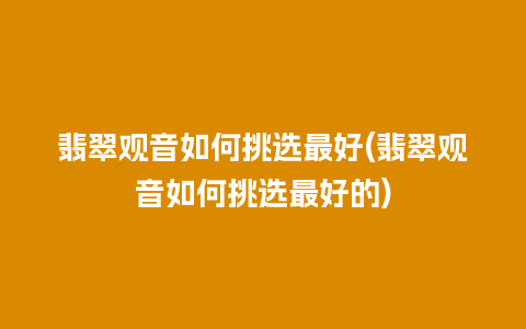 翡翠观音如何挑选最好(翡翠观音如何挑选最好的)