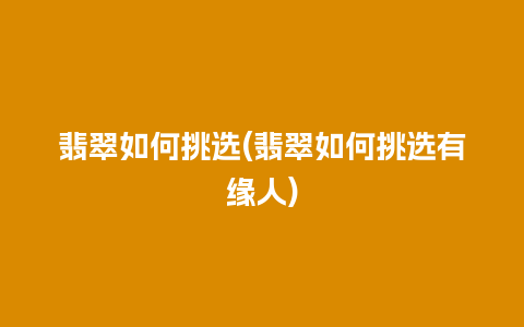 翡翠如何挑选(翡翠如何挑选有缘人)