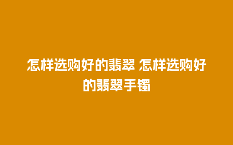 怎样选购好的翡翠 怎样选购好的翡翠手镯