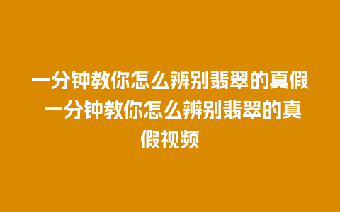 一分钟教你怎么辨别翡翠的真假 一分钟教你怎么辨别翡翠的真假视频