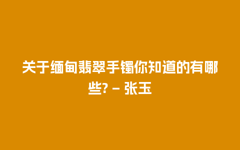 关于缅甸翡翠手镯你知道的有哪些? – 张玉