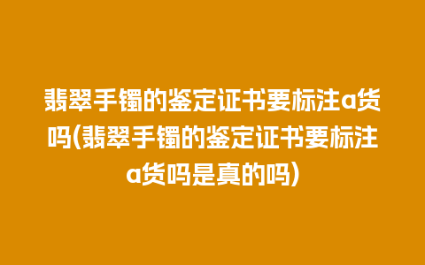 翡翠手镯的鉴定证书要标注a货吗(翡翠手镯的鉴定证书要标注a货吗是真的吗)