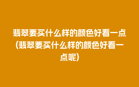 翡翠要买什么样的颜色好看一点(翡翠要买什么样的颜色好看一点呢)