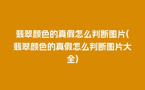 翡翠颜色的真假怎么判断图片(翡翠颜色的真假怎么判断图片大全)