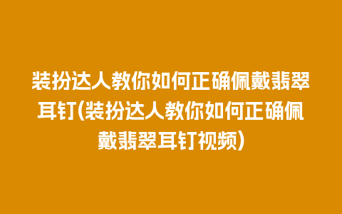 装扮达人教你如何正确佩戴翡翠耳钉(装扮达人教你如何正确佩戴翡翠耳钉视频)