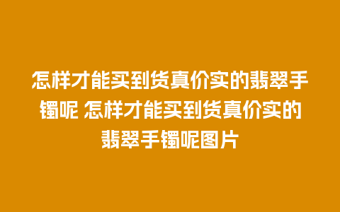 怎样才能买到货真价实的翡翠手镯呢 怎样才能买到货真价实的翡翠手镯呢图片