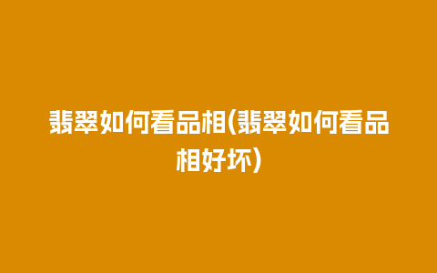 翡翠如何看品相(翡翠如何看品相好坏)