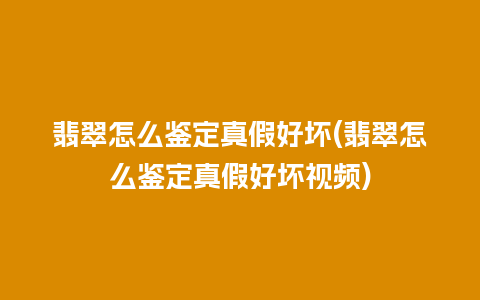 翡翠怎么鉴定真假好坏(翡翠怎么鉴定真假好坏视频)