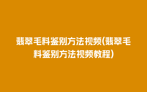 翡翠毛料鉴别方法视频(翡翠毛料鉴别方法视频教程)