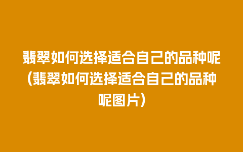 翡翠如何选择适合自己的品种呢(翡翠如何选择适合自己的品种呢图片)