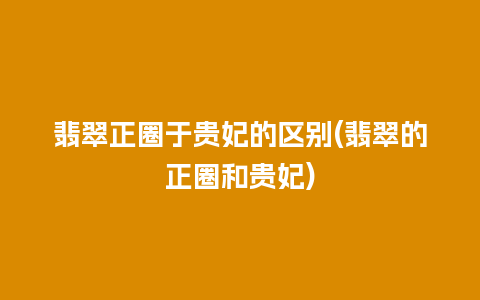 翡翠正圈于贵妃的区别(翡翠的正圈和贵妃)