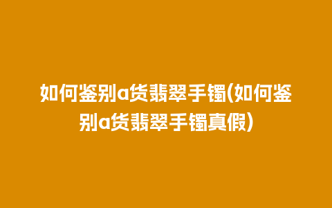 如何鉴别a货翡翠手镯(如何鉴别a货翡翠手镯真假)