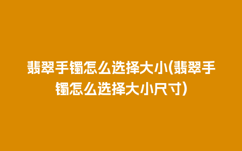 翡翠手镯怎么选择大小(翡翠手镯怎么选择大小尺寸)