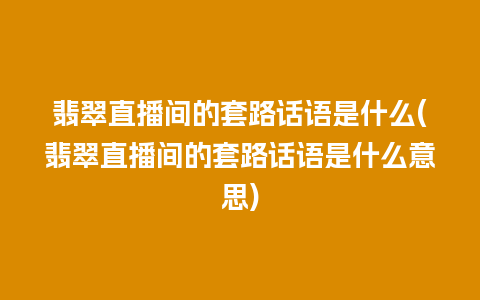 翡翠直播间的套路话语是什么(翡翠直播间的套路话语是什么意思)