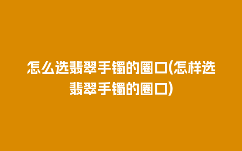 怎么选翡翠手镯的圈口(怎样选翡翠手镯的圈口)