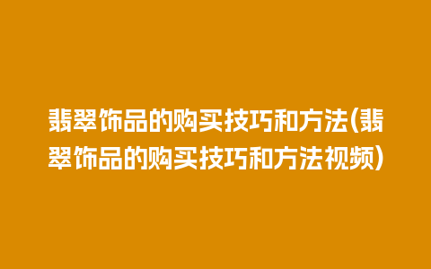 翡翠饰品的购买技巧和方法(翡翠饰品的购买技巧和方法视频)