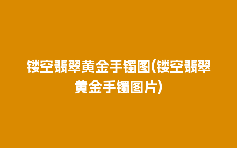 镂空翡翠黄金手镯图(镂空翡翠黄金手镯图片)