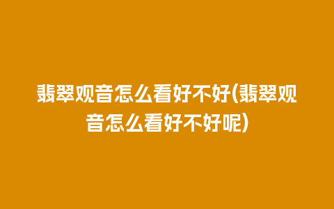 翡翠观音怎么看好不好(翡翠观音怎么看好不好呢)