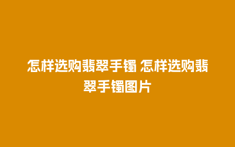 怎样选购翡翠手镯 怎样选购翡翠手镯图片