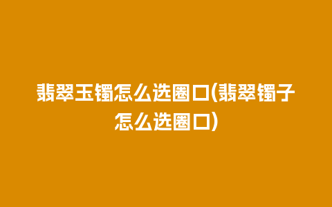 翡翠玉镯怎么选圈口(翡翠镯子怎么选圈口)