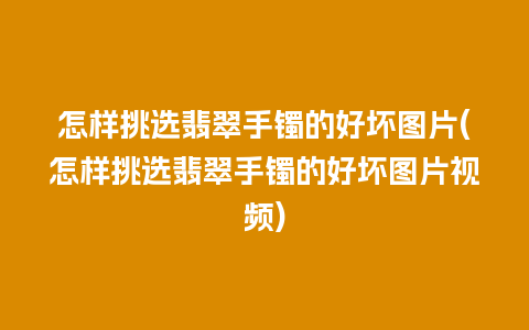 怎样挑选翡翠手镯的好坏图片(怎样挑选翡翠手镯的好坏图片视频)