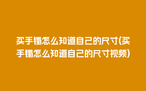 买手镯怎么知道自己的尺寸(买手镯怎么知道自己的尺寸视频)