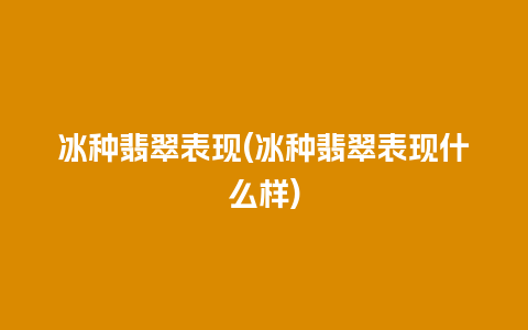 冰种翡翠表现(冰种翡翠表现什么样)