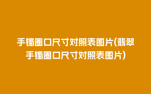 手镯圈口尺寸对照表图片(翡翠手镯圈口尺寸对照表图片)