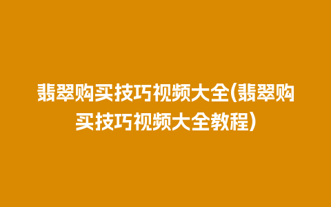 翡翠购买技巧视频大全(翡翠购买技巧视频大全教程)