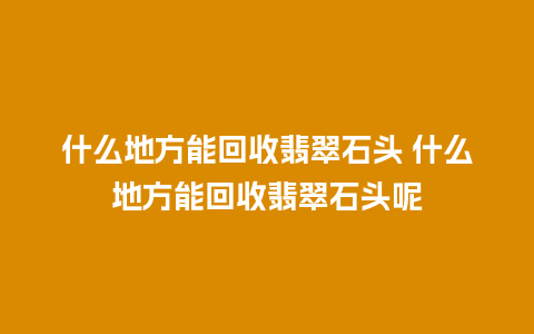 什么地方能回收翡翠石头 什么地方能回收翡翠石头呢