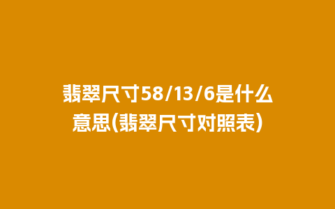 翡翠尺寸58/13/6是什么意思(翡翠尺寸对照表)