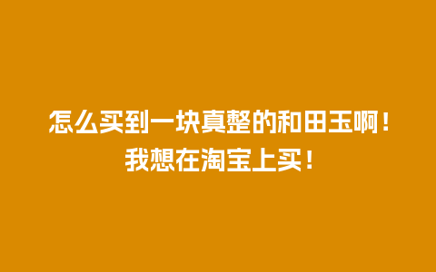 怎么买到一块真整的和田玉啊！我想在淘宝上买！