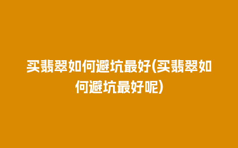 买翡翠如何避坑最好(买翡翠如何避坑最好呢)