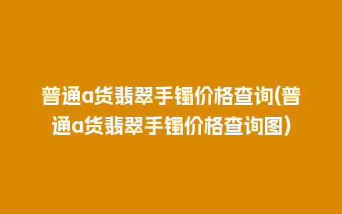 普通a货翡翠手镯价格查询(普通a货翡翠手镯价格查询图)