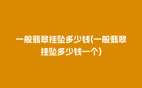 一般翡翠挂坠多少钱(一般翡翠挂坠多少钱一个)