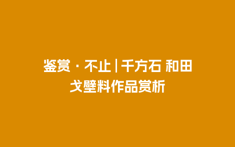 鉴赏·不止 | 千方石 和田戈壁料作品赏析