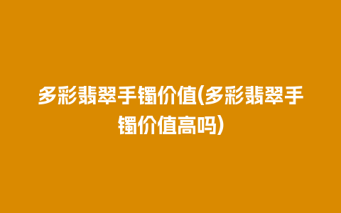 多彩翡翠手镯价值(多彩翡翠手镯价值高吗)