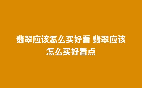 翡翠应该怎么买好看 翡翠应该怎么买好看点