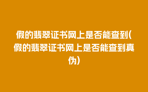 假的翡翠证书网上是否能查到(假的翡翠证书网上是否能查到真伪)