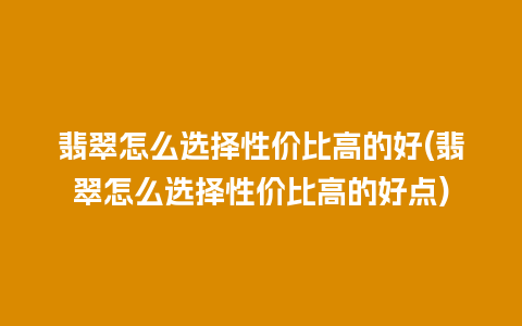 翡翠怎么选择性价比高的好(翡翠怎么选择性价比高的好点)