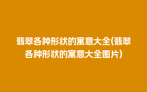 翡翠各种形状的寓意大全(翡翠各种形状的寓意大全图片)