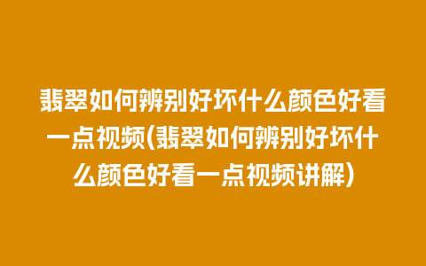 翡翠如何辨别好坏什么颜色好看一点视频(翡翠如何辨别好坏什么颜色好看一点视频讲解)