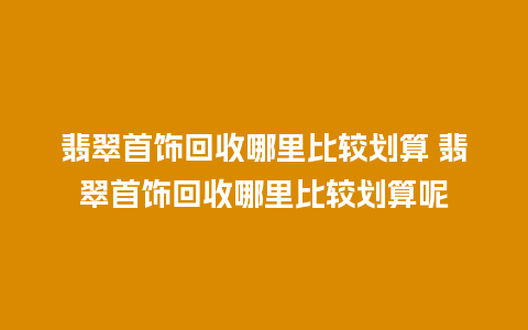 翡翠首饰回收哪里比较划算 翡翠首饰回收哪里比较划算呢