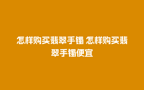 怎样购买翡翠手镯 怎样购买翡翠手镯便宜